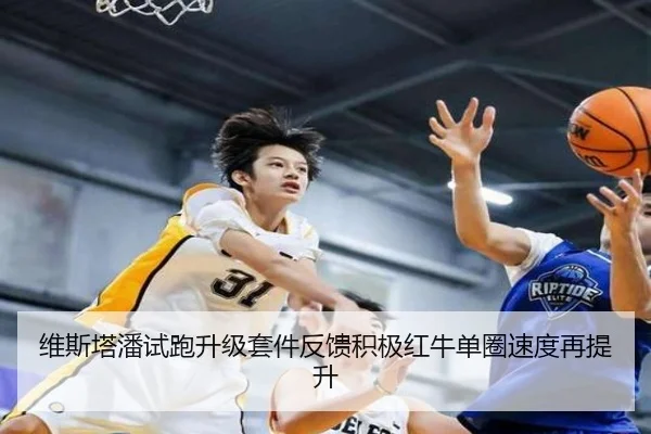 维斯塔潘试跑升级套件反馈积极红牛单圈速度再提升