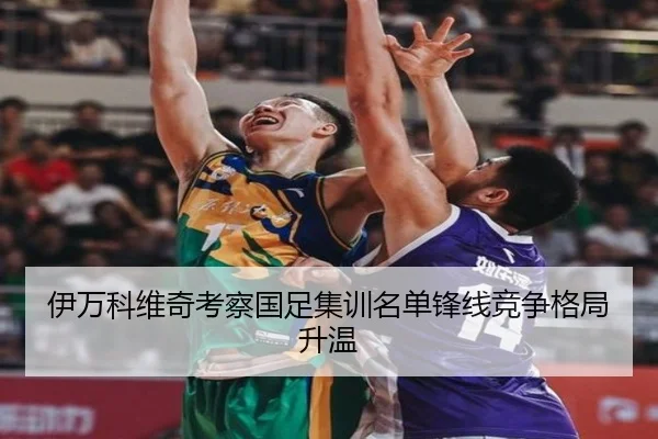 伊万科维奇考察国足集训名单锋线竞争格局升温