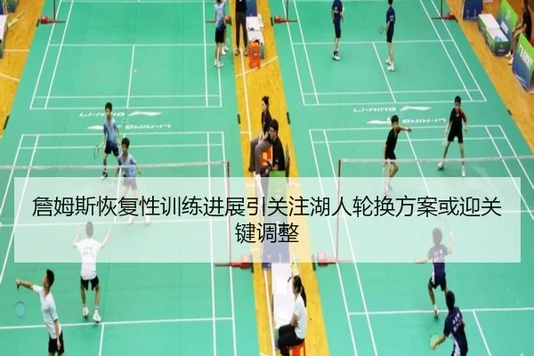 詹姆斯恢复性训练进展引关注湖人轮换方案或迎关键调整