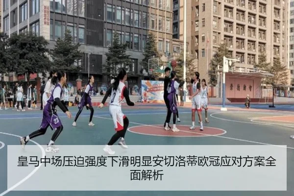 皇马中场压迫强度下滑明显安切洛蒂欧冠应对方案全面解析
