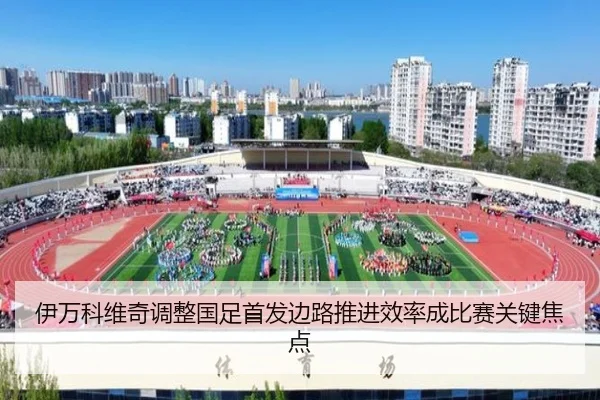 伊万科维奇调整国足首发边路推进效率成比赛关键焦点