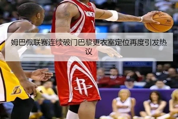 姆巴佩联赛连续破门巴黎更衣室定位再度引发热议