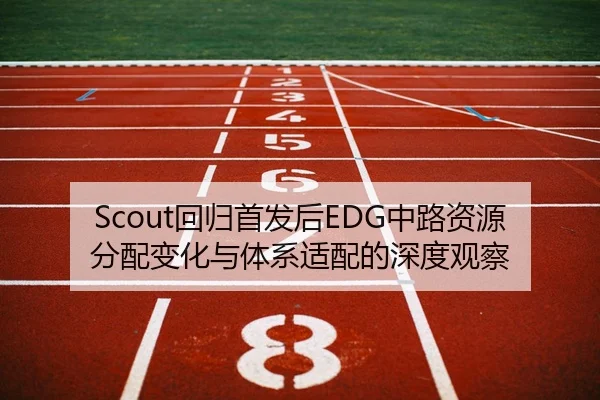 Scout回归首发后EDG中路资源分配变化与体系适配的深度观察